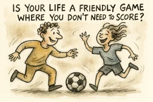 Is your life a friendly game where you don’t need to score?